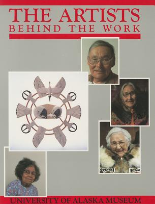 Artists Behind the Work: Life Histories of Nick Charles, Sr., Frances Demientieff, Lena Sours, Jennie Thlunaut - Fienup-Riordan, Ann