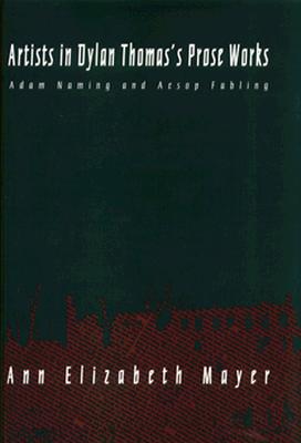 Artists in Dylan Thomas's Prose Works: Adam Naming and Aesop Fabling - Mayer, Ann Elizabeth