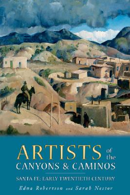 Artists of the Canyons and Caminos: Santa Fe: Early Twentieth Century - Robertson, Edna, and Nestor, Sarah, and Smith, Gibbs