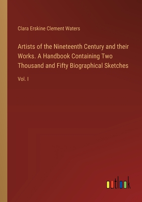 Artists of the Nineteenth Century and their Works. A Handbook Containing Two Thousand and Fifty Biographical Sketches: Vol. I - Waters, Clara Erskine Clement