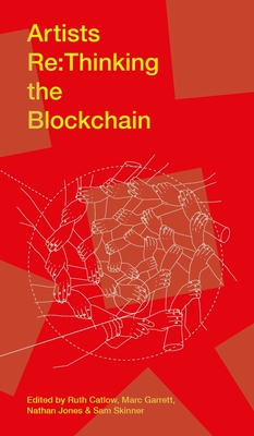 Artists Re:thinking the Blockchain - Catlow, Ruth (Editor), and Garrett, Marc (Editor), and Jones, Nathan (Editor)