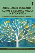 Arts-Based Research Across Textual Media in Education: Expanding Visual Epistemology - Volume 1