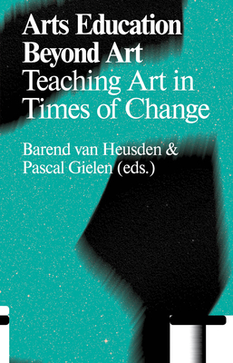 Arts Education Beyond Art: Teaching Art in Times of Change - Gielen, Pascal (Editor), and Heusden, Barend van (Editor)