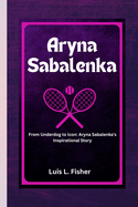 Aryna Sabalenka: From Underdog to Icon: Aryna Sabalenka's Inspirational Story