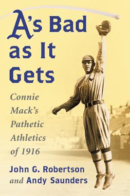 A's Bad as It Gets: Connie Mack's Pathetic Athletics of 1916 - Robertson, John G, and Saunders, Andy