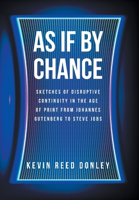 As If By Chance: Sketches of Disruptive Continuity in the Age of Print from Johannes Gutenberg to Steve Jobs - Donley, Kevin Reed
