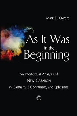 As It Was in the Beginning: An Intertextual Analysis of New Creation in Galatians, 2 Corinthians, and Ephesians - Owens, Mark D