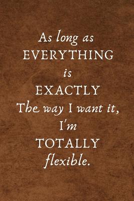 As Long as Everything Is Exactly the Way I Want It, I'm Totally Flexible: Lined Blank Notebook Journal - Notebooks, I Love My Job