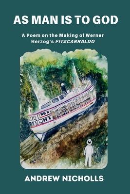 As Man Is to God: A Poem on the Making of Werner Herzog's "Fitzcarraldo" - Nicholls, Andrew