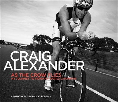 As the Crow Flies: My Journey to Ironman World Champion - Alexander, Craig, and Robbins, Paul (Photographer)