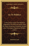 As to Politics: A Discussion Upon the Relative Importance of Political Action and of Class-Conscious Economic Action, and the Urgent Necessity of Both (1921)