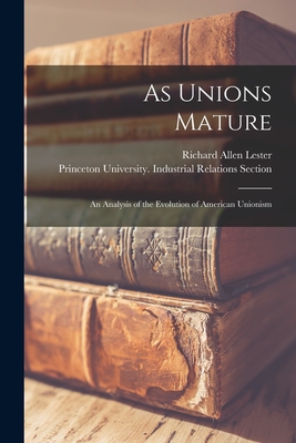 As Unions Mature; an Analysis of the Evolution of American Unionism - Lester, Richard Allen 1908-1997, and Princeton University Industrial Rela (Creator)