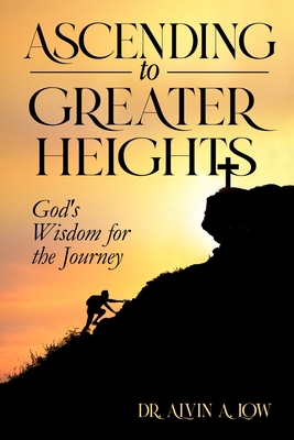 Ascending to Greater Heights: God's Wisdom for the Journey - Low, Alvin, Dr.