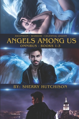 Ascension . Warrior . Celestial Legion . Angels Among Us: Omnibus - Books One-Three - Hutchison, Sherry