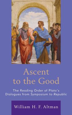 Ascent to the Good: The Reading Order of Plato's Dialogues from Symposium to Republic - Altman, William H. F.