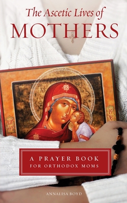 Ascetic Lives of Mothers: A Prayer Book for Orthodox Moms - Boyd, Annalisa