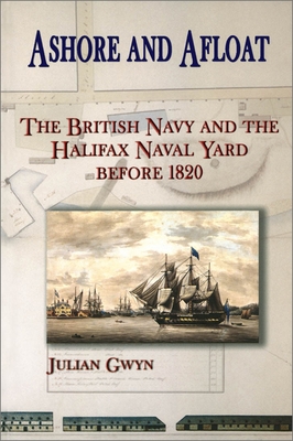 Ashore and Afloat: The British Navy and the Halifax Naval Yard Before 1820 - Gwyn, Julian