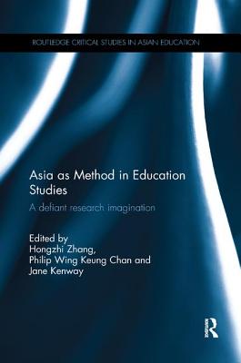 Asia as Method in Education Studies: A defiant research imagination - Zhang, Hongzhi (Editor), and Chan, Philip (Editor), and Kenway, Jane (Editor)