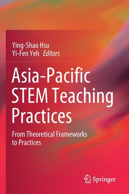 Asia-Pacific Stem Teaching Practices: From Theoretical Frameworks to Practices - Hsu, Ying-Shao (Editor), and Yeh, Yi-Fen (Editor)