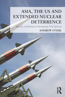 Asia, the US and Extended Nuclear Deterrence: Atomic Umbrellas in the Twenty-first Century - O'Neil, Andrew