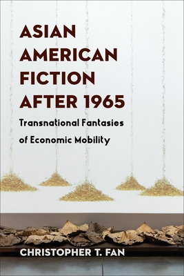 Asian American Fiction After 1965: Transnational Fantasies of Economic Mobility - Fan, Christopher T