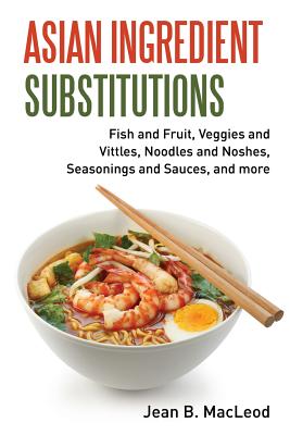 Asian Ingredient Substitutions: Fish and Fruit, Veggies and Vittles, Noodles and Noshes, Seasonings and Sauces, and more - MacLeod, Jean B