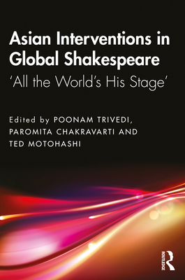 Asian Interventions in Global Shakespeare: 'All the World's His Stage' - Trivedi, Poonam (Editor), and Chakravarti, Paromita (Editor), and Motohashi, Ted (Editor)