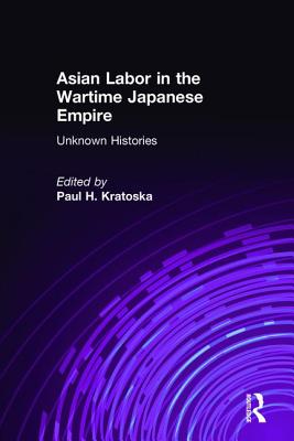 Asian Labor in the Wartime Japanese Empire: Unknown Histories - Kratoska, Paul H