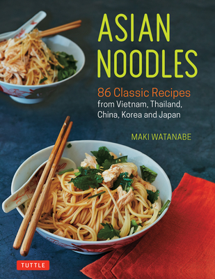 Asian Noodles: 86 Classic Recipes from Vietnam, Thailand, China, Korea and Japan - Watanabe, Maki