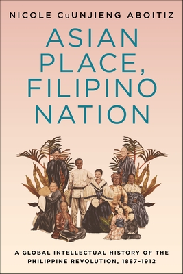 Asian Place, Filipino Nation: A Global Intellectual History of the Philippine Revolution, 1887-1912 - Cuunjieng Aboitiz, Nicole