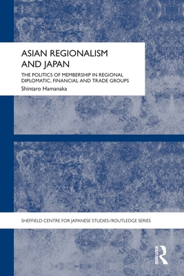 Asian Regionalism and Japan: The Politics of Membership in Regional Diplomatic, Financial and Trade Groups - Hamanaka, Shintaro