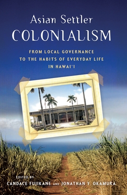 Asian Settler Colonialism: From Local Governance to the Habits of Everyday Life in Hawaii - Okamura, Jonathan Y (Editor), and Fujikane, Candace, Professor (Editor)