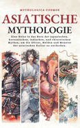Asiatische Mythologie: Eine Reise in das Herz der japanischen, koreanischen, indischen, und chinesischen Mythen, um die Gtter, Helden und Monster der asiatischen Kultur zu entdecken.