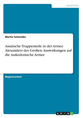 Asiatische Truppenteile in der Armee Alexanders des Groen. Auswirkungen auf die makedonische Armee - Schneider, Martin