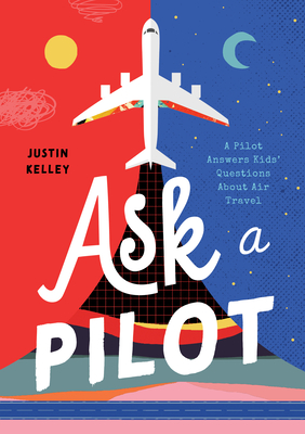 Ask a Pilot: A Pilot Answers Kids' Top Questions about Flying - Kelley, Justin