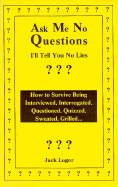 Ask Me No Questions, I'll Tell You No Lies: How to Survive Being Interviewed, Interrogated, Questioned, Quizzed, Sweated, Grilled... - Luger, Jack