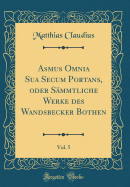 Asmus Omnia Sua Secum Portans, Oder Smmtliche Werke Des Wandsbecker Bothen, Vol. 5 (Classic Reprint)