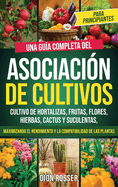 Asociacin de cultivos para principiantes: Una gua completa del cultivo de hortalizas, frutas, flores, hierbas, cactus y suculentas, maximizando el rendimiento y la compatibilidad de las plantas