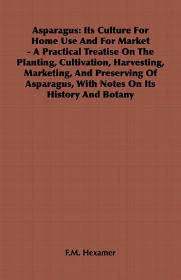 Asparagus: An Its Culture for Home Use and for Market - A Practical Treatise on the Planting, Cultivation, Harvesting, Marketing - Hexamer, F M