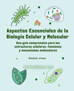 Aspectos escenciales de la biolog?a celular y molecular: Una gu?a comprensiva para las estructuras celulares, funciones y mecanismos moleculares