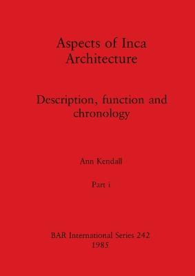 Aspects of Inca Architecture, Part i: Description, function and chronology - Kendall, Ann