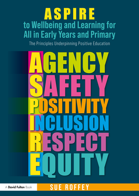 ASPIRE to Wellbeing and Learning for All in Early Years and Primary: The Principles Underpinning Positive Education - Roffey, Sue