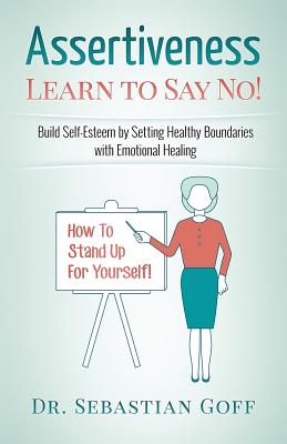 Assertiveness: Learn to Say No! Build Self Esteem by Setting Healthy Boundaries with Emotional Healing - Goff, Sebastian