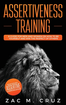 Assertiveness Training: Mastering Assertive Communication to Learn How to be Yourself and Still Manage to Win the Respect of Others. - Cruz, Zac M