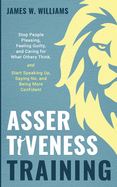 Assertiveness Training: Stop People Pleasing, Feeling Guilty, and Caring for What Others Think, and Start Speaking Up, Saying No, and Being More Confident (Practical Emotional Intelligence)