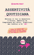 Assertivit? Quotidiana: Sblocca il tuo io Assertivo e Sicuro, Smettila di Compiacere gli Altri, Stabilisci dei Confini e Di' NO! (Libro di Lavoro per Trasformare la Tua Vita e il tuo Modo di Comunicare)