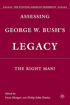 Assessing George W. Bush's Legacy: The Right Man? - Morgan, I (Editor), and Davies, P (Editor)