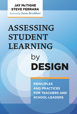 Assessing Student Learning by Design: Principles and Practices for Teachers and School Leaders - McTighe, Jay, and Ferrara, Steve, and Brookhart, Susan (Foreword by)