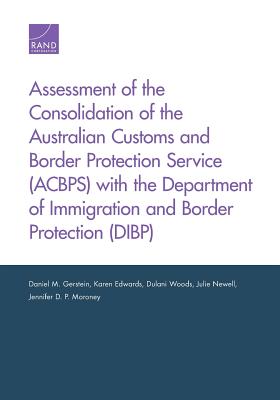 Assessment of the Consolidation of the Australian Customs and Border Protection Service (ACBPS) with the Department of Immigration and Border Protection (DIBP) - Gerstein, Daniel M, and Edwards, Karen, and Woods, Dulani