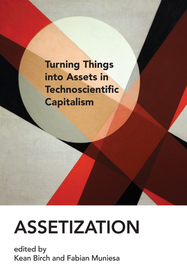 Assetization: Turning Things Into Assets in Technoscientific Capitalism - Birch, Kean (Editor), and Muniesa, Fabian (Editor)